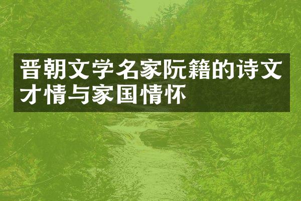 晋朝文学名家阮籍的诗文才情与家国情怀