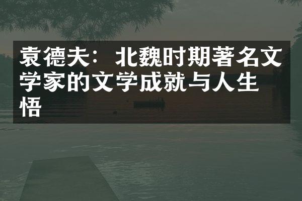 袁德夫：北魏时期著名文学家的文学成就与人生感悟