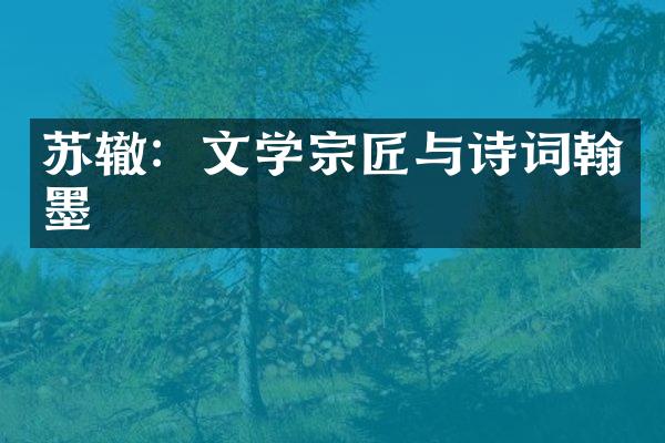 苏辙：文学宗匠与诗词翰墨