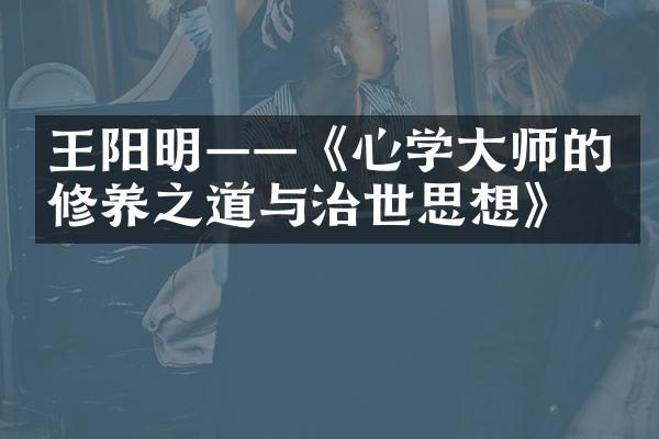 王阳明&mdash;&mdash;《心学大师的修养之道与治世思想》