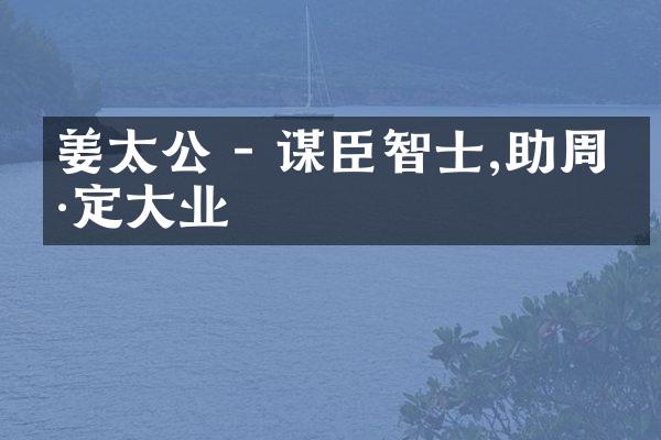 姜太公 - 谋臣智士,助周康定大业