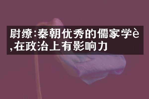 尉缭:秦朝优秀的儒家学者,在政治上有影响力