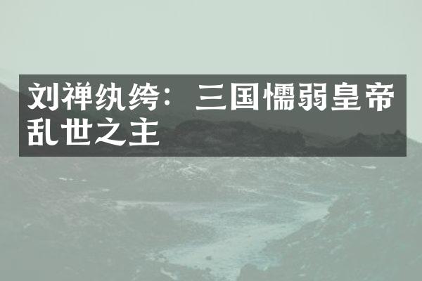 刘禅纨绔：三国懦弱皇帝乱世之主