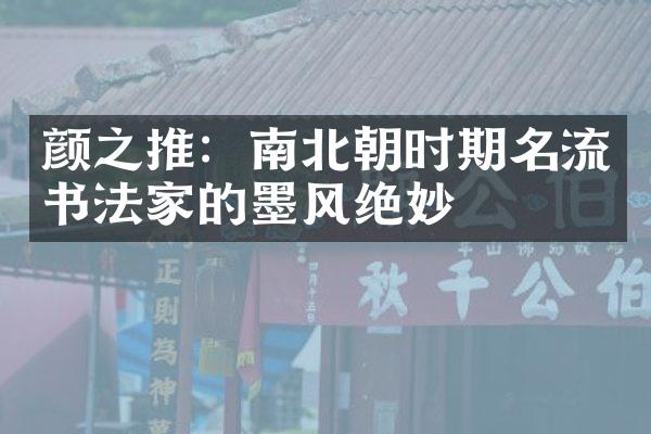 颜之推：南北朝时期名流书法家的墨风绝妙
