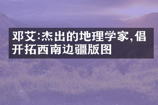 邓艾:杰出的地理学家,倡导开拓西南边疆版图