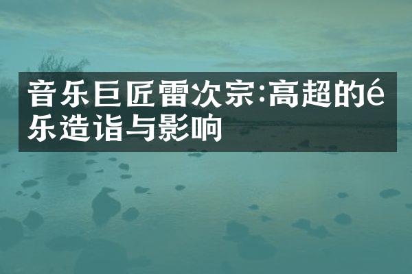 音乐巨匠雷次宗:高超的音乐造诣与影响