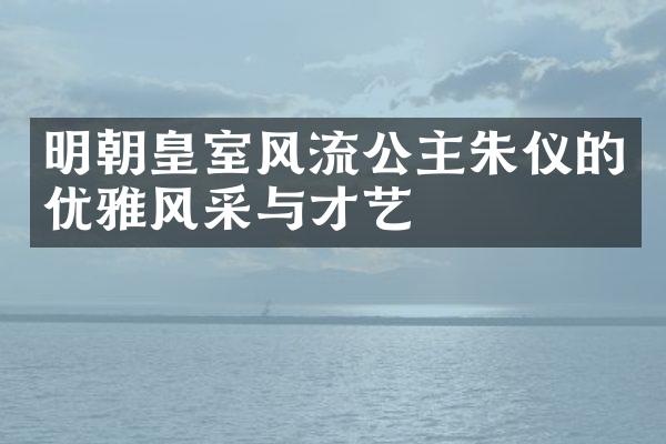 明朝皇室风流公主朱仪的优雅风采与才艺