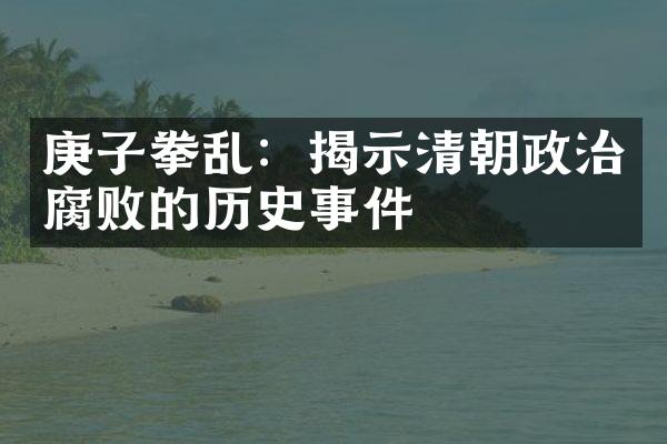庚子拳乱：揭示清朝政治腐败的历史事件