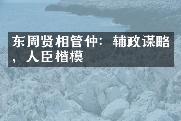 东周贤相管仲：辅政谋略，人臣楷模