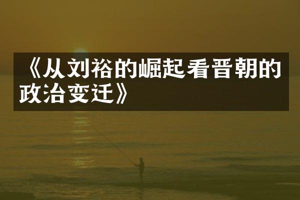 《从刘裕的崛起看晋朝的政治变迁》