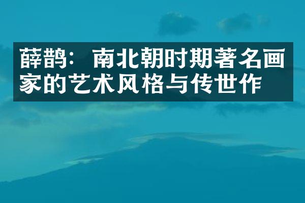 薛鹊：南北朝时期著名画家的艺术风格与传世作品