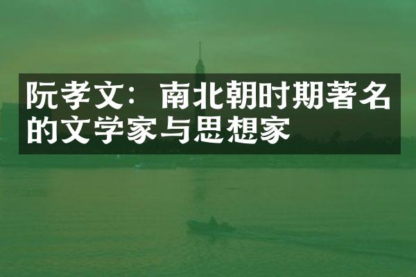 阮孝文：南北朝时期著名的文学家与思想家