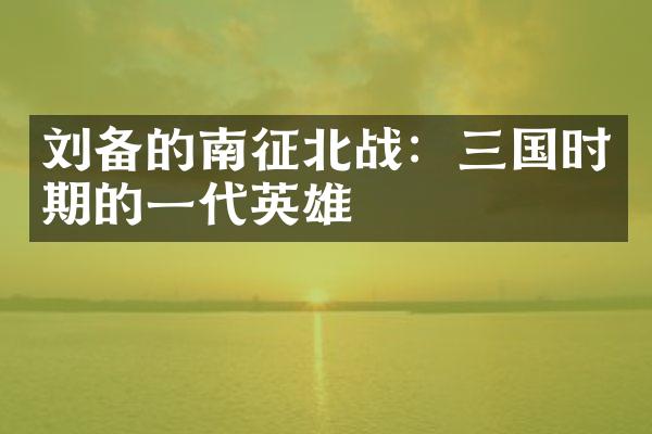 刘备的南征北战：三国时期的一代英雄