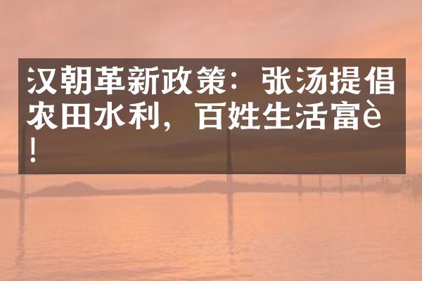汉朝革新政策：张汤提倡农田水利，百姓生活富裕！