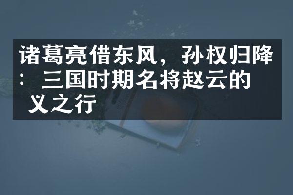 诸葛亮借东风，孙权归降：三国时期名将赵云的忠义之行