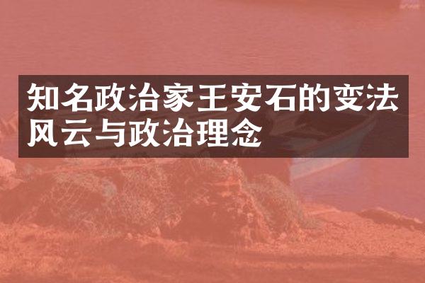 知名政治家王安石的变法风云与政治理念