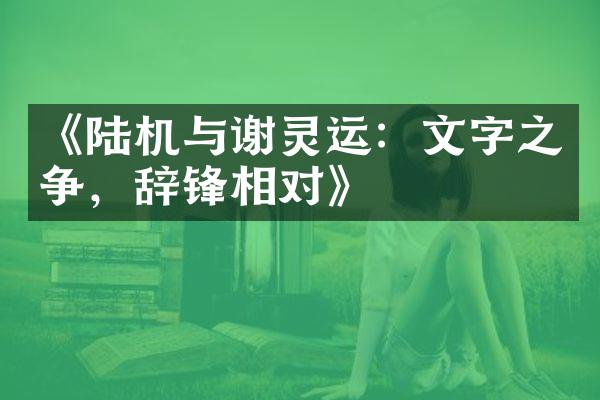 《陆机与谢灵运：文字之争，辞锋相对》