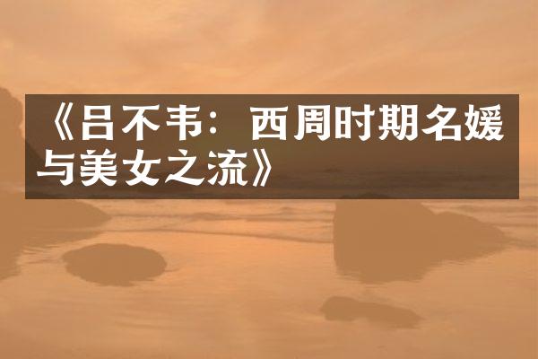 《吕不韦：西周时期名媛与美女之流》