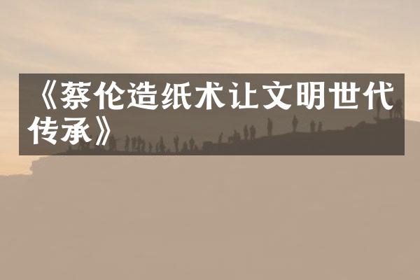 《蔡伦造纸术让文明世代传承》