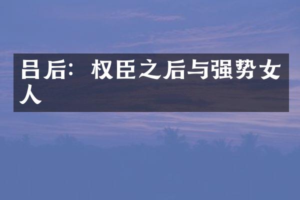 吕后：权臣之后与强势女人