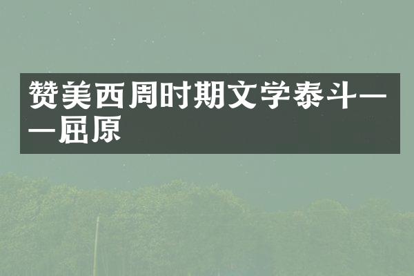 赞美西周时期文学泰斗&mdash;&mdash;屈原