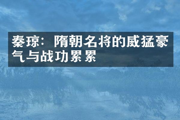 秦琼：隋朝名将的威猛豪气与战功累累