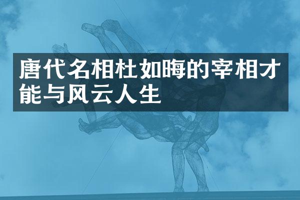 唐代名相杜如晦的宰相才能与风云人生