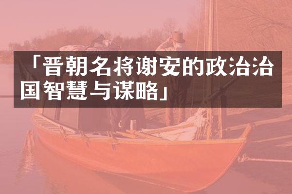 「晋朝名将谢安的政治治国智慧与谋略」