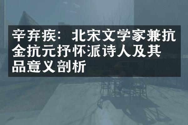 辛弃疾：北宋文学家兼抗金抗元抒怀派诗人及其作品意义剖析