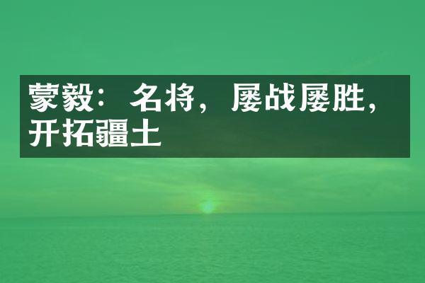 蒙毅：名将，屡战屡胜，开拓疆土