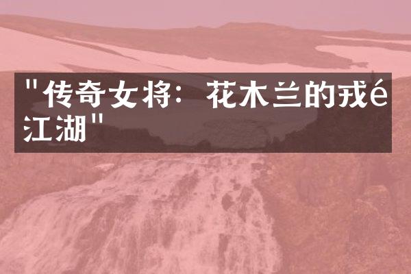 "传奇女将：花木兰的戎马江湖"