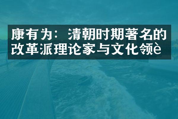 康有为：清朝时期著名的改革派理论家与文化领袖