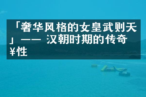 「奢华风格的女皇武则天」&mdash;&mdash; 汉朝时期的传奇女性