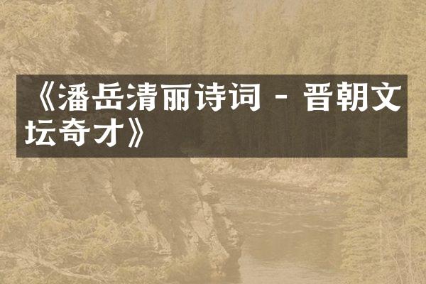 《潘岳清丽诗词 - 晋朝文坛奇才》
