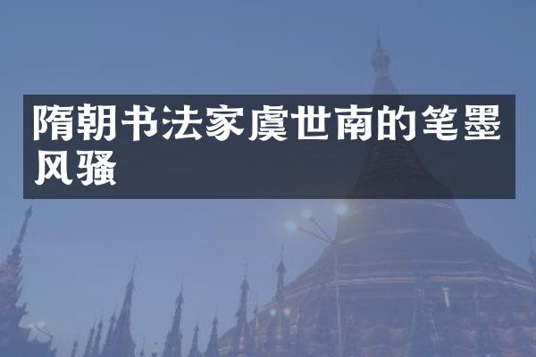 隋朝书法家虞世南的笔墨风骚