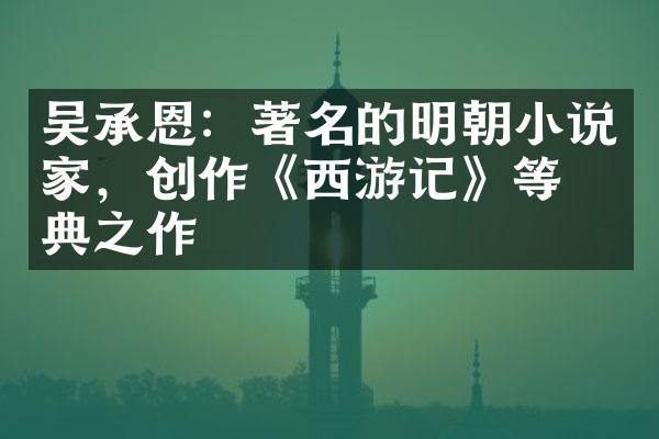 吴承恩：著名的明朝小说家，创作《西游记》等经典之作