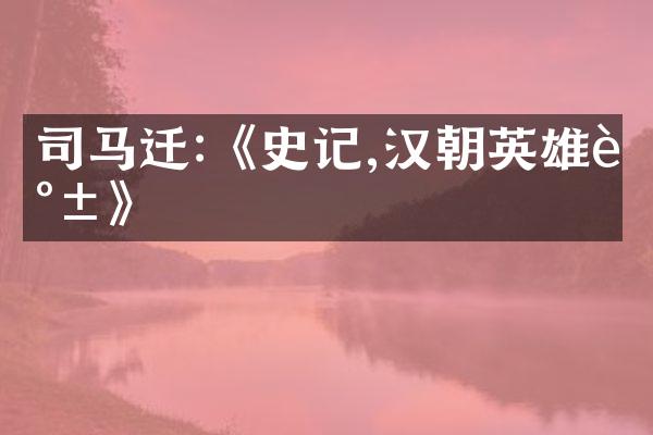 司马迁:《史记,汉朝英雄谱》