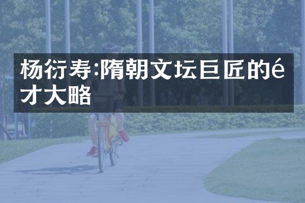 杨衍寿:隋朝文坛巨匠的雄才大略