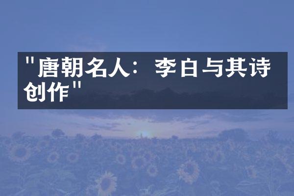 "唐朝名人：李白与其诗歌创作"