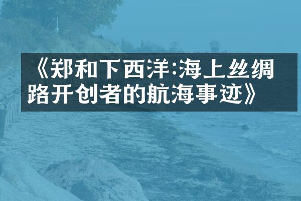 《郑和下西洋:海上丝绸之路开创者的航海事迹》