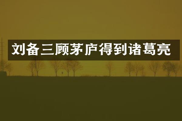 刘备三顾茅庐得到诸葛亮