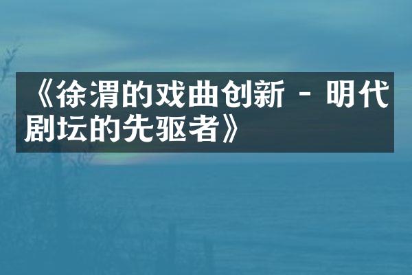 《徐渭的戏曲创新 - 明代剧坛的先驱者》