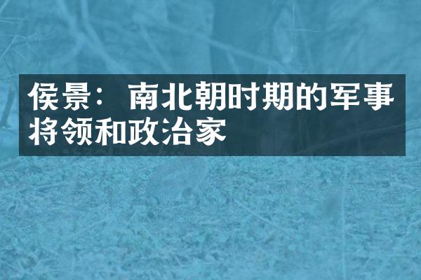 侯景：南北朝时期的军事将领和政治家