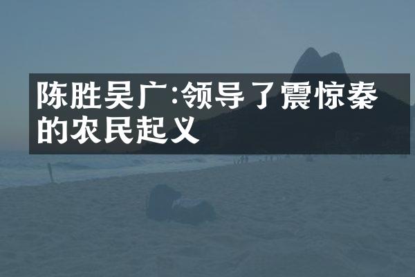 陈胜吴广:领导了震惊秦朝的农民起义