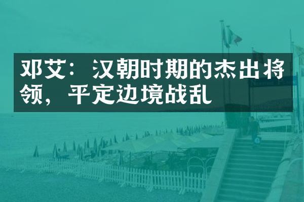 邓艾：汉朝时期的杰出将领，平定边境战乱