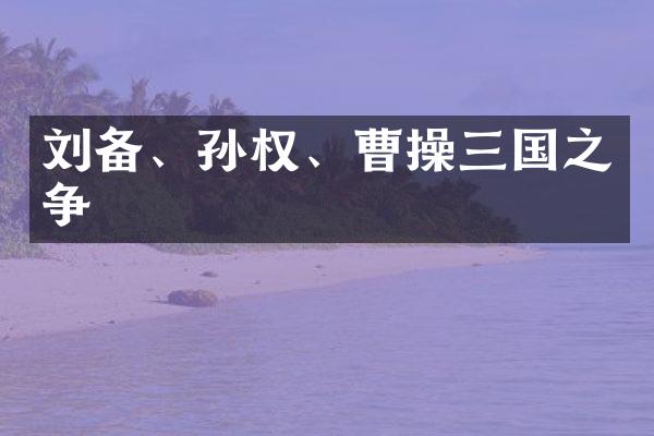 刘备、孙权、曹操三国之争