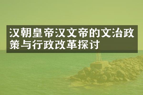 汉朝皇帝汉文帝的文治政策与行政改革探讨