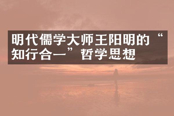 明代儒学大师王阳明的&ldquo;知行合一&rdquo;哲学思想