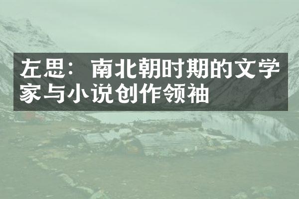 左思：南北朝时期的文学家与小说创作领袖