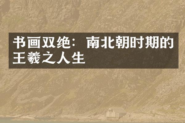 书画双绝：南北朝时期的王羲之人生